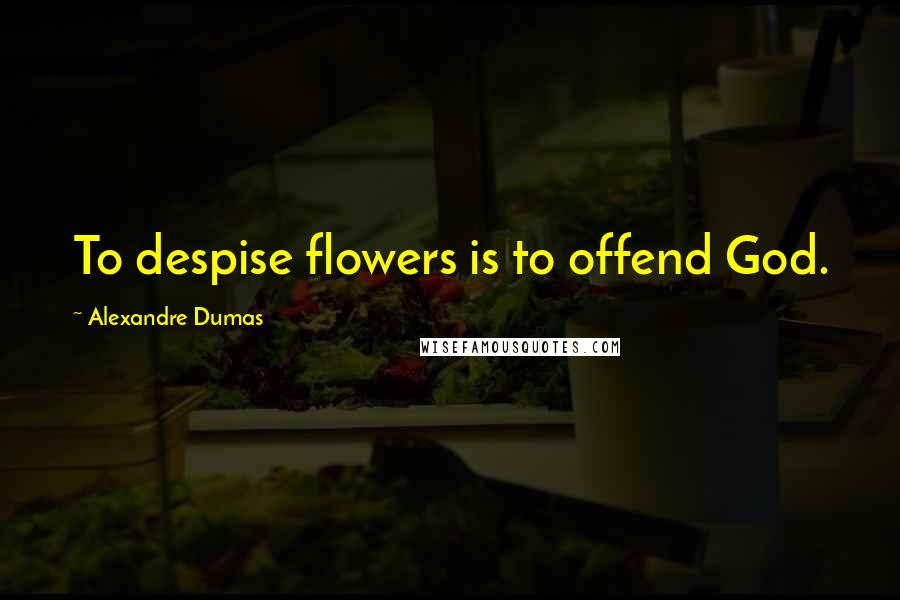 Alexandre Dumas Quotes: To despise flowers is to offend God.