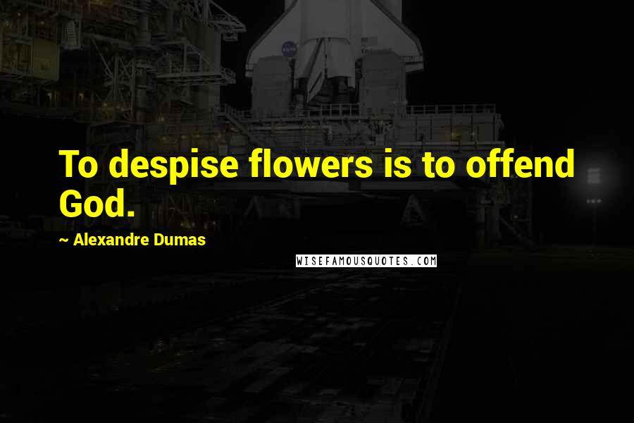 Alexandre Dumas Quotes: To despise flowers is to offend God.