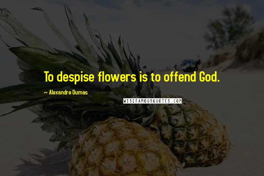 Alexandre Dumas Quotes: To despise flowers is to offend God.