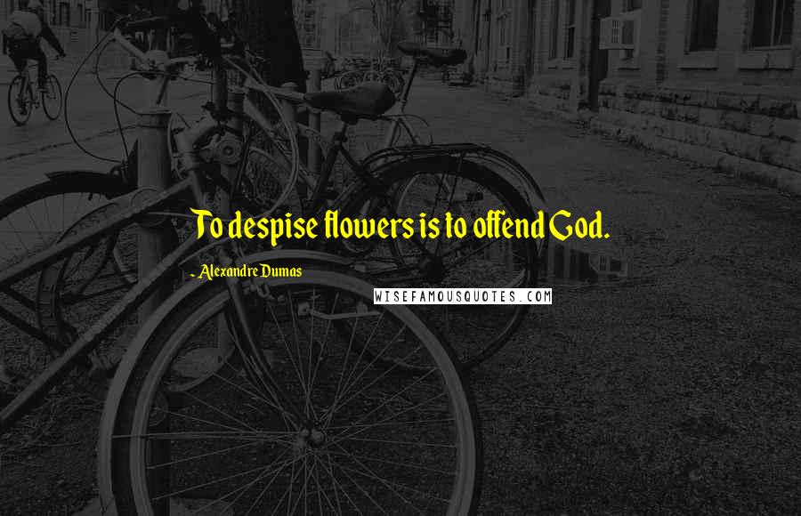 Alexandre Dumas Quotes: To despise flowers is to offend God.