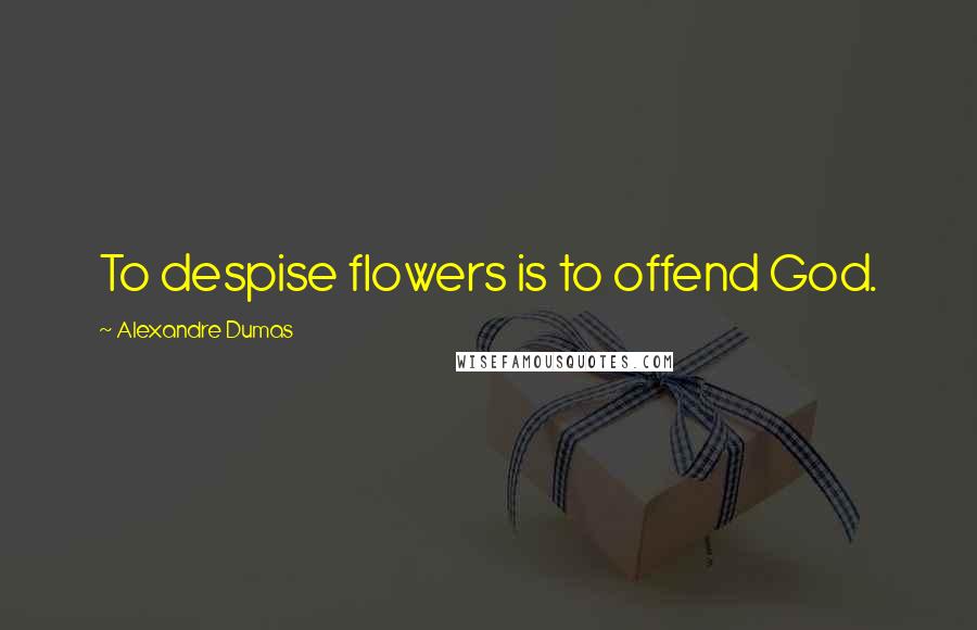 Alexandre Dumas Quotes: To despise flowers is to offend God.