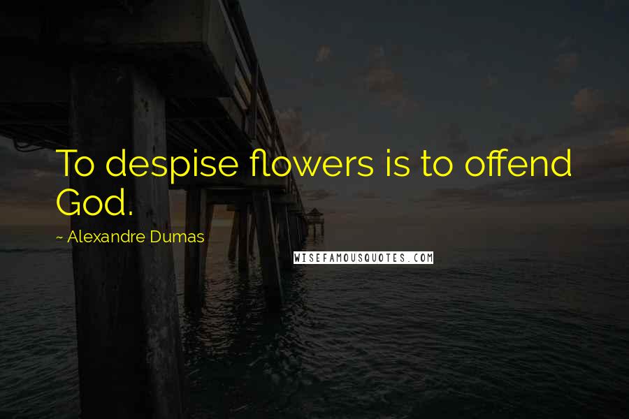 Alexandre Dumas Quotes: To despise flowers is to offend God.