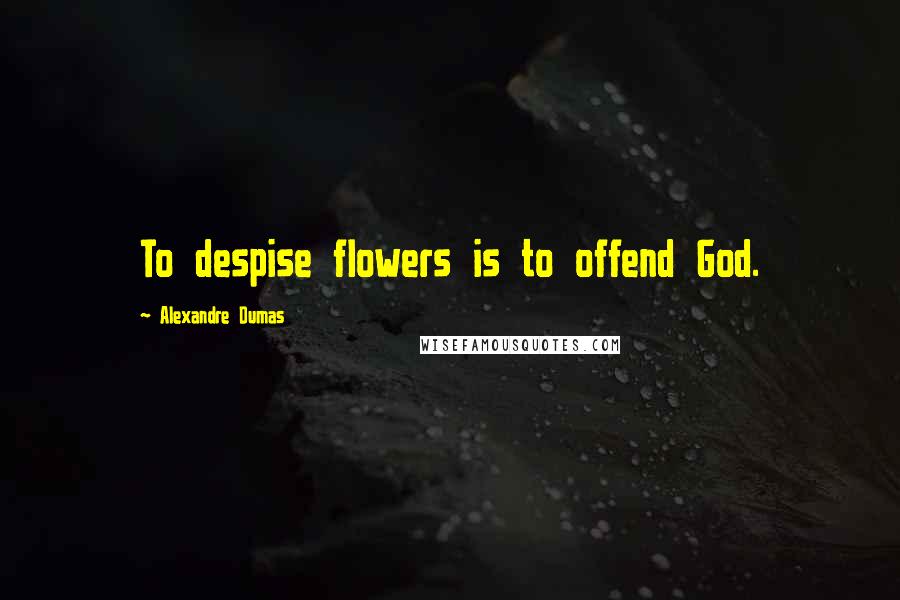 Alexandre Dumas Quotes: To despise flowers is to offend God.