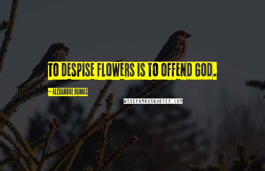 Alexandre Dumas Quotes: To despise flowers is to offend God.