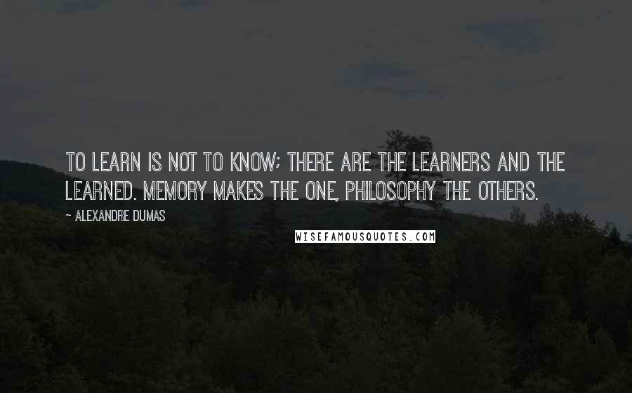 Alexandre Dumas Quotes: To learn is not to know; there are the learners and the learned. Memory makes the one, philosophy the others.