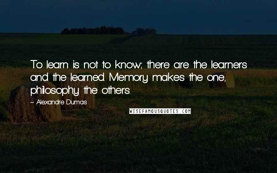 Alexandre Dumas Quotes: To learn is not to know; there are the learners and the learned. Memory makes the one, philosophy the others.