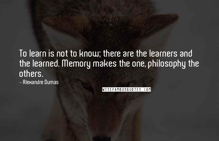 Alexandre Dumas Quotes: To learn is not to know; there are the learners and the learned. Memory makes the one, philosophy the others.