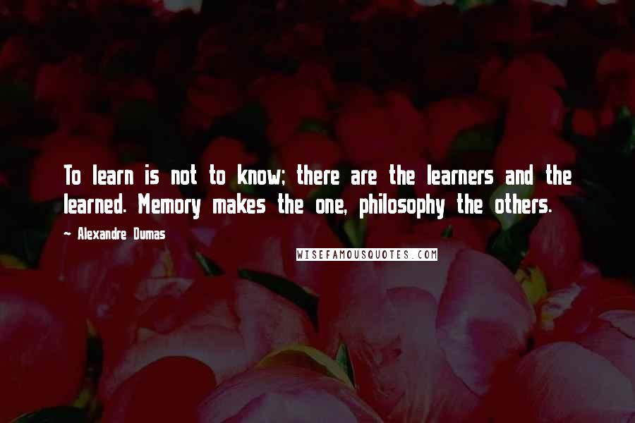 Alexandre Dumas Quotes: To learn is not to know; there are the learners and the learned. Memory makes the one, philosophy the others.