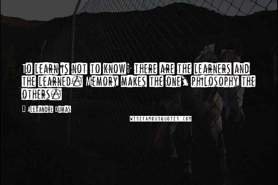 Alexandre Dumas Quotes: To learn is not to know; there are the learners and the learned. Memory makes the one, philosophy the others.