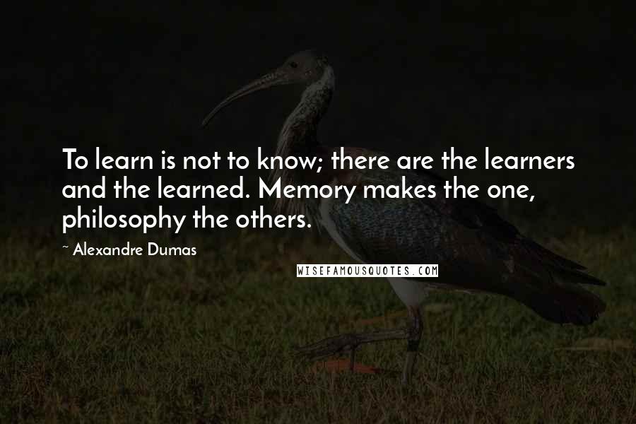 Alexandre Dumas Quotes: To learn is not to know; there are the learners and the learned. Memory makes the one, philosophy the others.