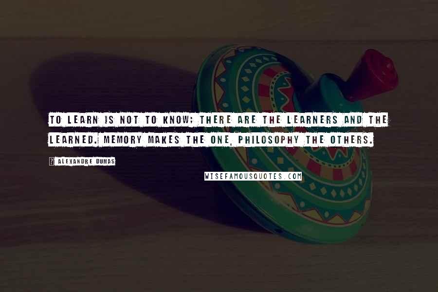 Alexandre Dumas Quotes: To learn is not to know; there are the learners and the learned. Memory makes the one, philosophy the others.