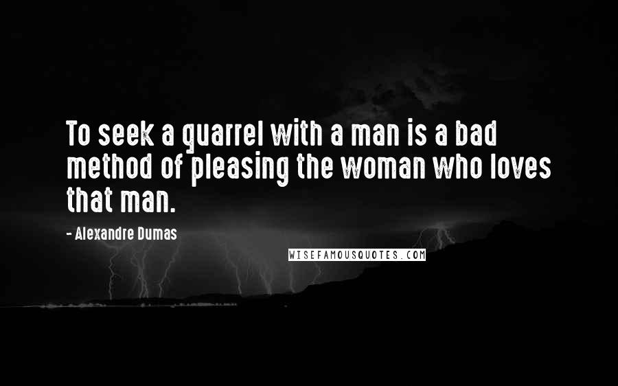 Alexandre Dumas Quotes: To seek a quarrel with a man is a bad method of pleasing the woman who loves that man.