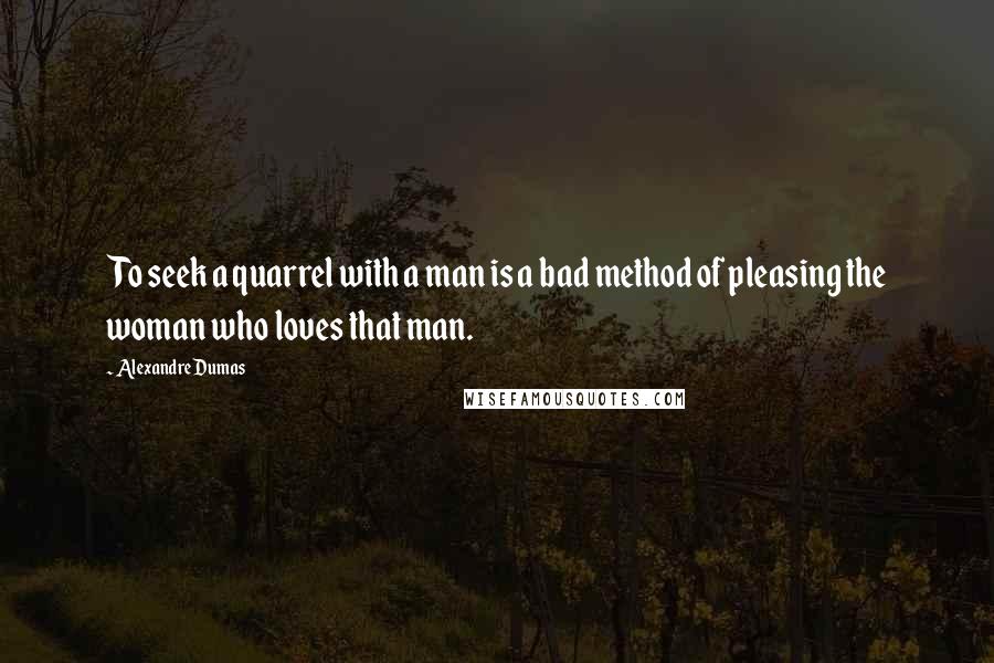 Alexandre Dumas Quotes: To seek a quarrel with a man is a bad method of pleasing the woman who loves that man.