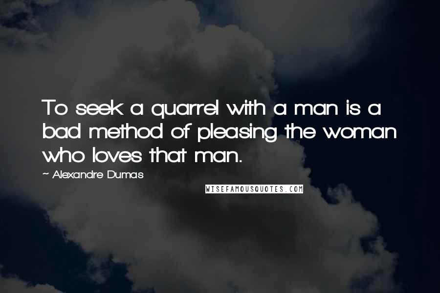 Alexandre Dumas Quotes: To seek a quarrel with a man is a bad method of pleasing the woman who loves that man.