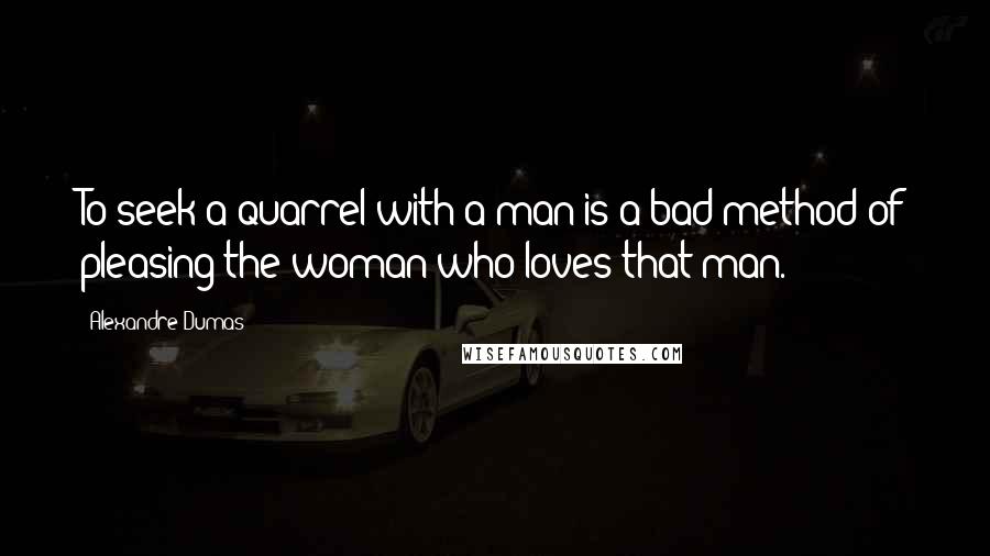 Alexandre Dumas Quotes: To seek a quarrel with a man is a bad method of pleasing the woman who loves that man.