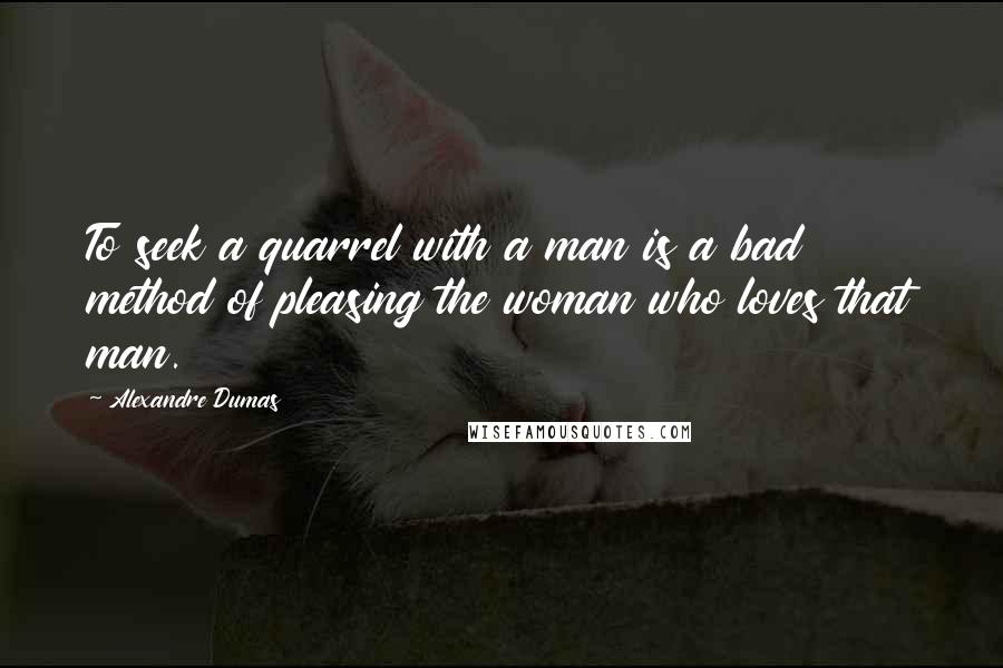 Alexandre Dumas Quotes: To seek a quarrel with a man is a bad method of pleasing the woman who loves that man.