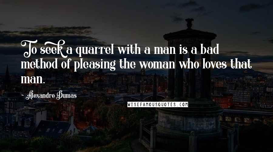 Alexandre Dumas Quotes: To seek a quarrel with a man is a bad method of pleasing the woman who loves that man.