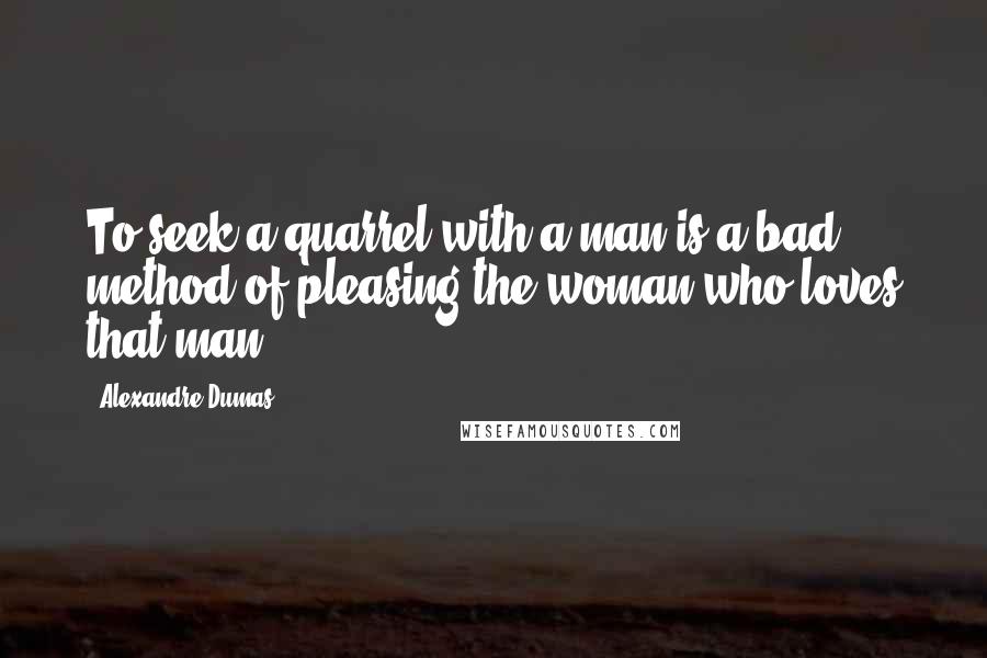 Alexandre Dumas Quotes: To seek a quarrel with a man is a bad method of pleasing the woman who loves that man.