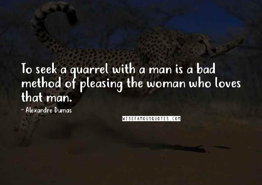 Alexandre Dumas Quotes: To seek a quarrel with a man is a bad method of pleasing the woman who loves that man.