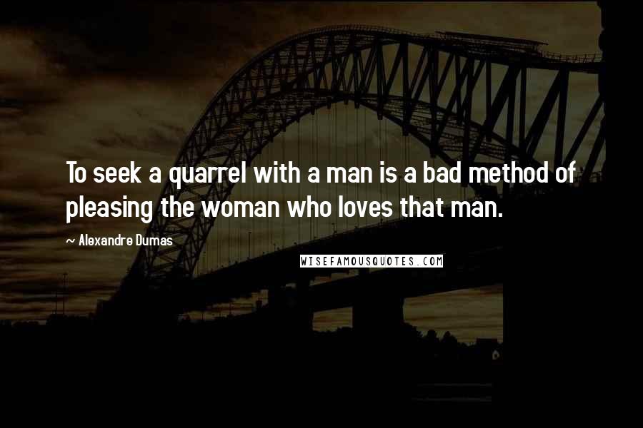 Alexandre Dumas Quotes: To seek a quarrel with a man is a bad method of pleasing the woman who loves that man.