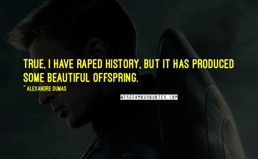 Alexandre Dumas Quotes: True, I have raped history, but it has produced some beautiful offspring.