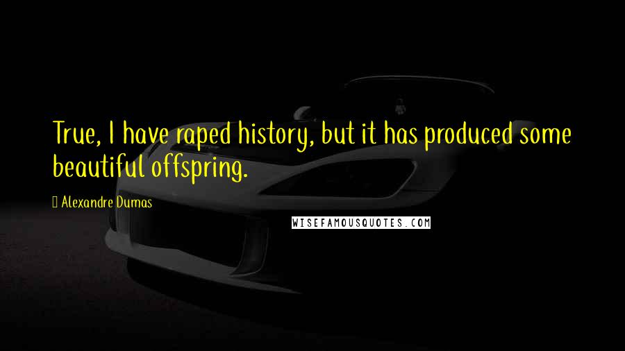 Alexandre Dumas Quotes: True, I have raped history, but it has produced some beautiful offspring.