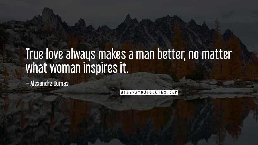 Alexandre Dumas Quotes: True love always makes a man better, no matter what woman inspires it.