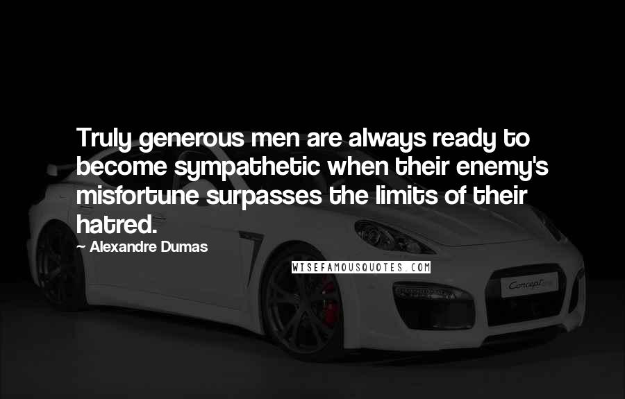 Alexandre Dumas Quotes: Truly generous men are always ready to become sympathetic when their enemy's misfortune surpasses the limits of their hatred.