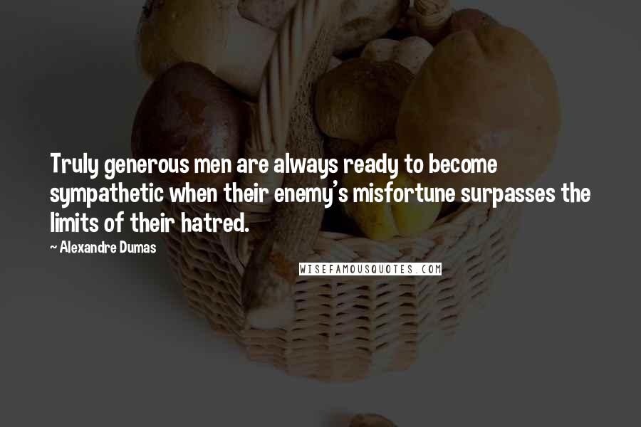 Alexandre Dumas Quotes: Truly generous men are always ready to become sympathetic when their enemy's misfortune surpasses the limits of their hatred.