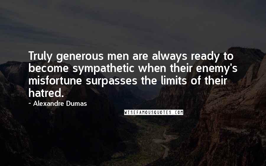 Alexandre Dumas Quotes: Truly generous men are always ready to become sympathetic when their enemy's misfortune surpasses the limits of their hatred.