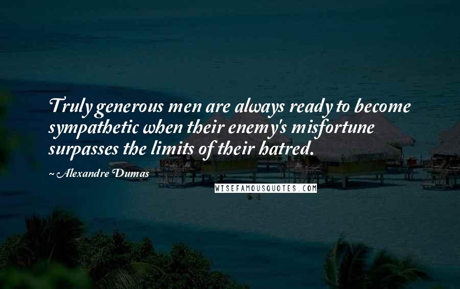 Alexandre Dumas Quotes: Truly generous men are always ready to become sympathetic when their enemy's misfortune surpasses the limits of their hatred.