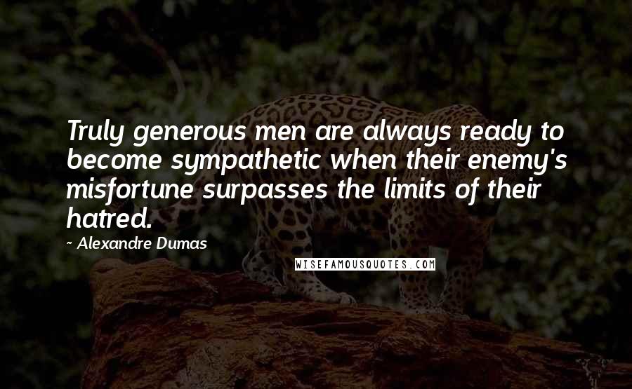 Alexandre Dumas Quotes: Truly generous men are always ready to become sympathetic when their enemy's misfortune surpasses the limits of their hatred.