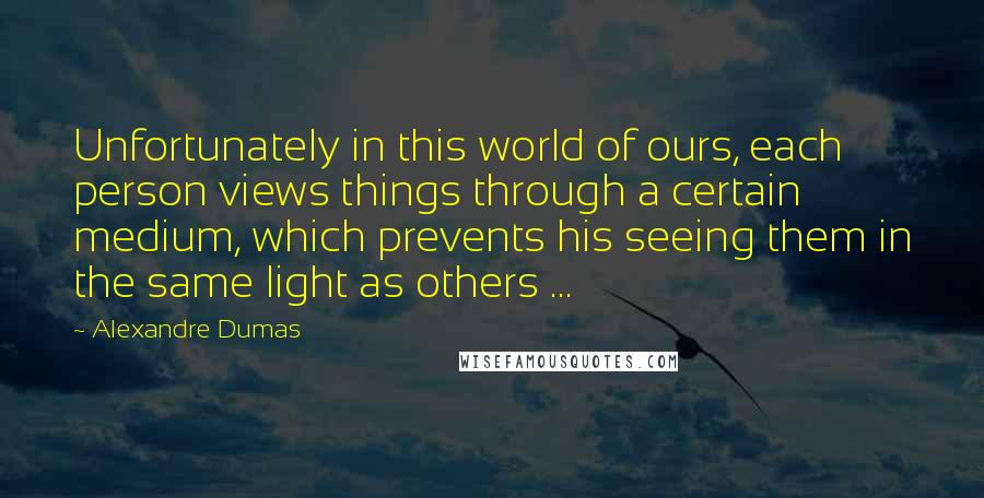 Alexandre Dumas Quotes: Unfortunately in this world of ours, each person views things through a certain medium, which prevents his seeing them in the same light as others ...