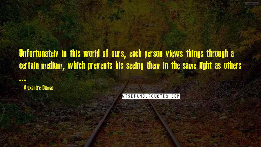 Alexandre Dumas Quotes: Unfortunately in this world of ours, each person views things through a certain medium, which prevents his seeing them in the same light as others ...