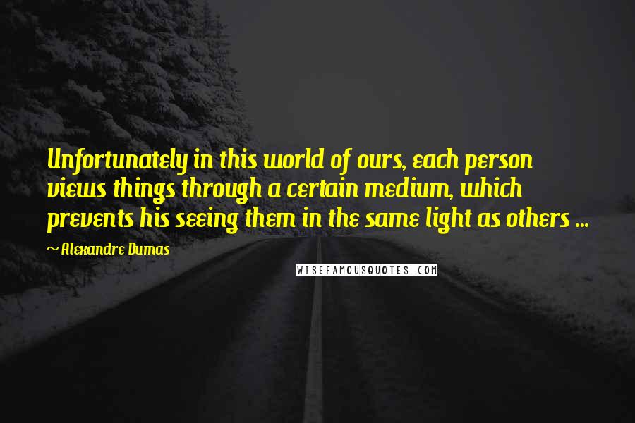 Alexandre Dumas Quotes: Unfortunately in this world of ours, each person views things through a certain medium, which prevents his seeing them in the same light as others ...