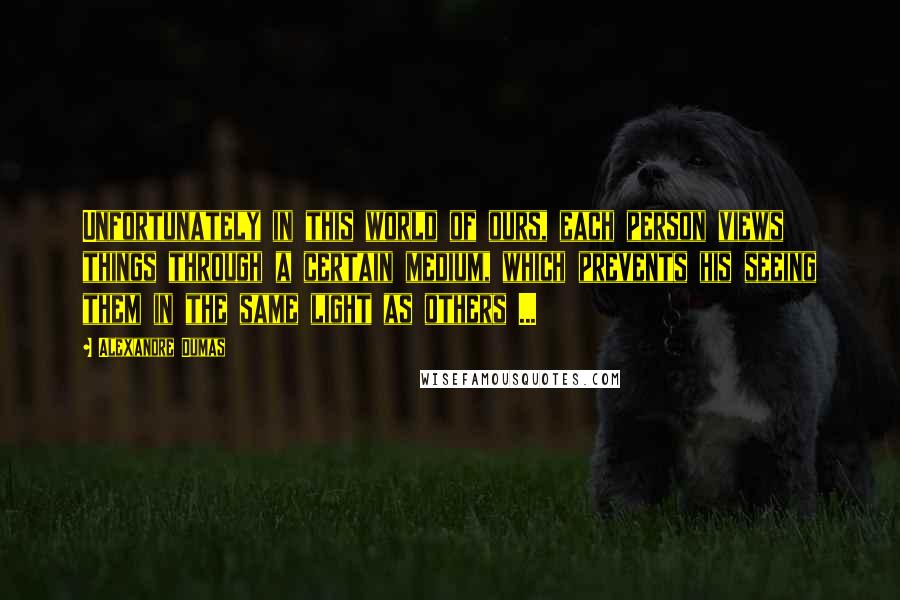 Alexandre Dumas Quotes: Unfortunately in this world of ours, each person views things through a certain medium, which prevents his seeing them in the same light as others ...