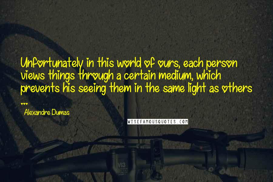 Alexandre Dumas Quotes: Unfortunately in this world of ours, each person views things through a certain medium, which prevents his seeing them in the same light as others ...