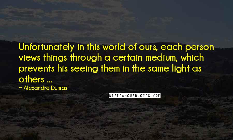 Alexandre Dumas Quotes: Unfortunately in this world of ours, each person views things through a certain medium, which prevents his seeing them in the same light as others ...