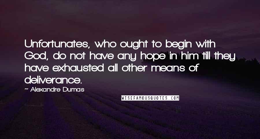 Alexandre Dumas Quotes: Unfortunates, who ought to begin with God, do not have any hope in him till they have exhausted all other means of deliverance.