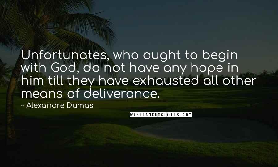 Alexandre Dumas Quotes: Unfortunates, who ought to begin with God, do not have any hope in him till they have exhausted all other means of deliverance.