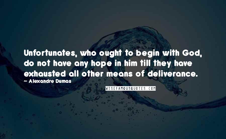 Alexandre Dumas Quotes: Unfortunates, who ought to begin with God, do not have any hope in him till they have exhausted all other means of deliverance.