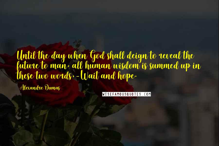 Alexandre Dumas Quotes: Until the day when God shall deign to reveal the future to man, all human wisdom is summed up in these two words,-Wait and hope.