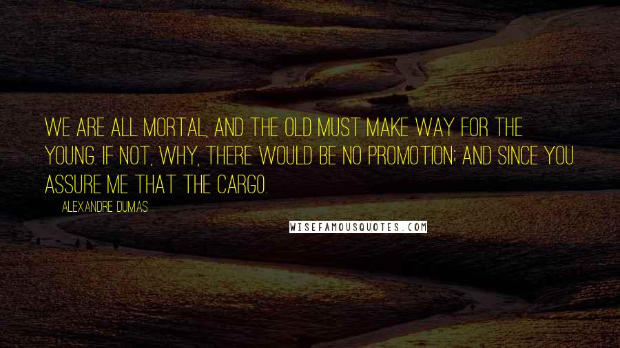 Alexandre Dumas Quotes: We are all mortal, and the old must make way for the young. If not, why, there would be no promotion; and since you assure me that the carg0.