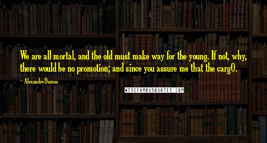 Alexandre Dumas Quotes: We are all mortal, and the old must make way for the young. If not, why, there would be no promotion; and since you assure me that the carg0.