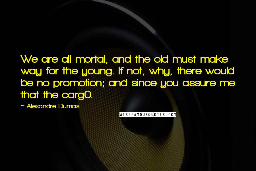 Alexandre Dumas Quotes: We are all mortal, and the old must make way for the young. If not, why, there would be no promotion; and since you assure me that the carg0.