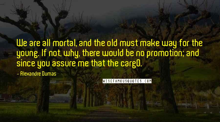 Alexandre Dumas Quotes: We are all mortal, and the old must make way for the young. If not, why, there would be no promotion; and since you assure me that the carg0.