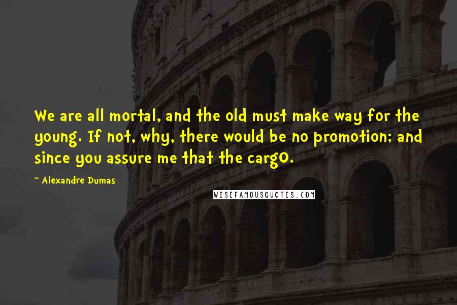 Alexandre Dumas Quotes: We are all mortal, and the old must make way for the young. If not, why, there would be no promotion; and since you assure me that the carg0.