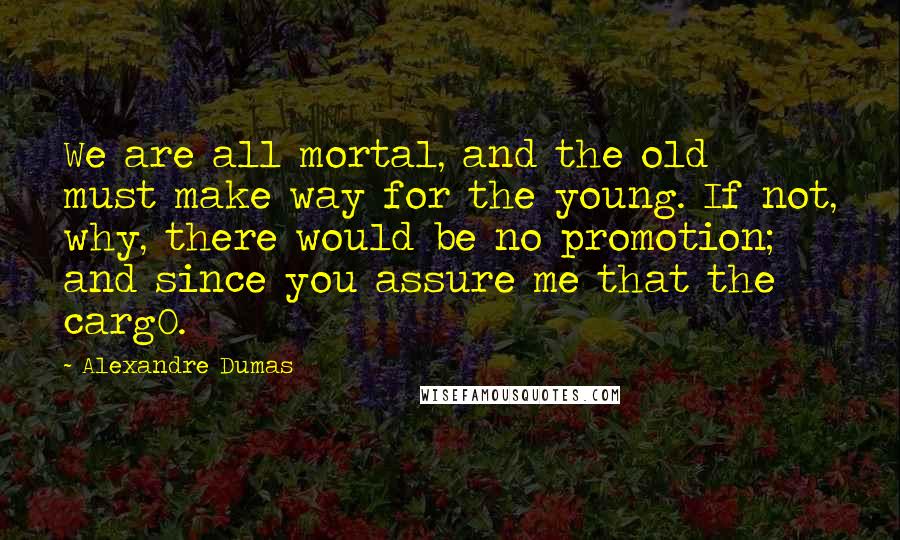 Alexandre Dumas Quotes: We are all mortal, and the old must make way for the young. If not, why, there would be no promotion; and since you assure me that the carg0.