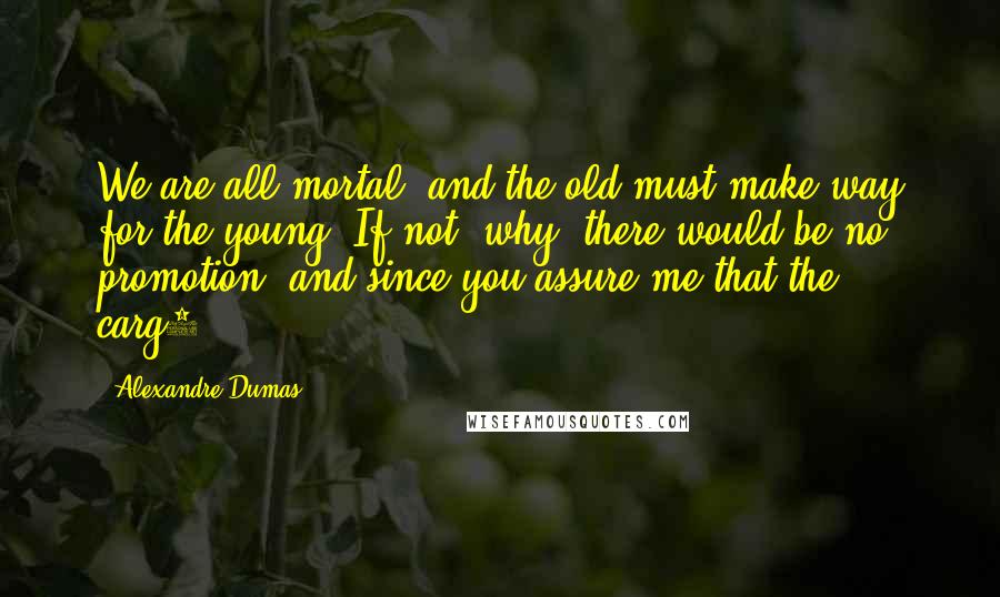 Alexandre Dumas Quotes: We are all mortal, and the old must make way for the young. If not, why, there would be no promotion; and since you assure me that the carg0.