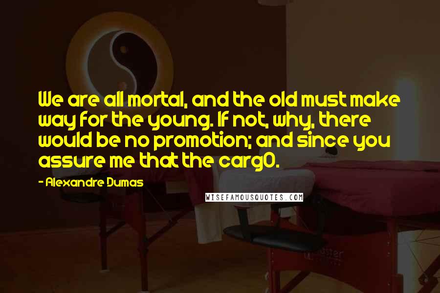 Alexandre Dumas Quotes: We are all mortal, and the old must make way for the young. If not, why, there would be no promotion; and since you assure me that the carg0.